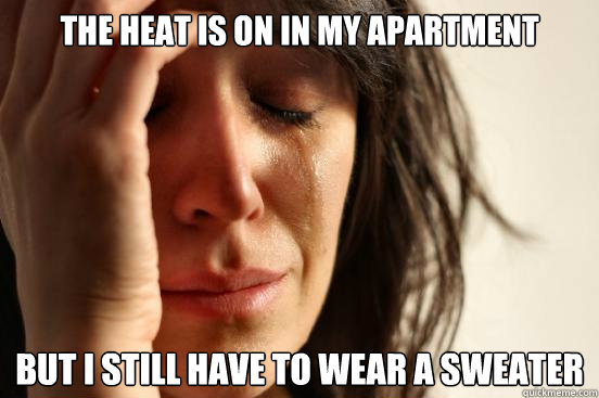 the heat is on in my apartment but i still have to wear a sweater  First World Problems