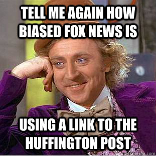 Tell me again how biased fox news is using a link to the huffington post - Tell me again how biased fox news is using a link to the huffington post  Condescending Wonka