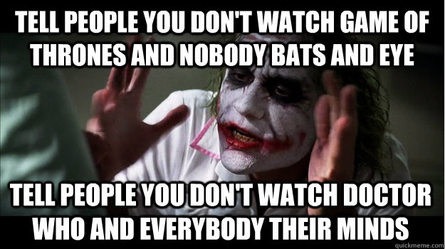 Tell people you don't watch Game of Thrones and nobody bats and eye Tell people you don't watch Doctor Who and everybody their minds  Joker Mind Loss