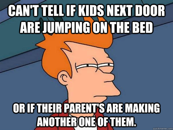 Can't tell if kids next door are jumping on the bed Or if their parent's are making another one of them. - Can't tell if kids next door are jumping on the bed Or if their parent's are making another one of them.  Futurama Fry