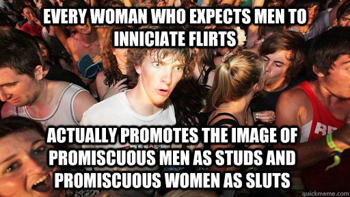 Every Woman who expects men to inniciate flirts Actually promotes the image of promiscuous men as studs and promiscuous women as sluts  Sudden Clarity Clarence