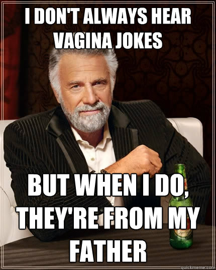 I don't always hear vagina jokes But when i do, they're from my father  The Most Interesting Man In The World