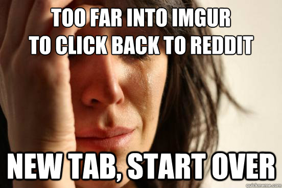 Too far into imgur
to click back to Reddit New tab, start over  First World Problems