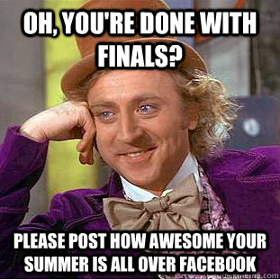 oh, you're done with finals? please post how awesome your summer is all over facebook  Condescending Wonka