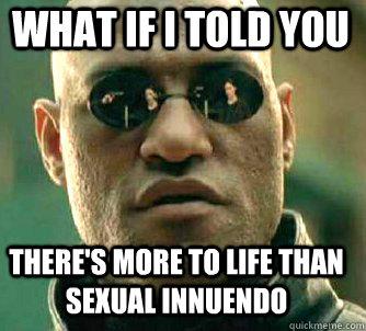 what if i told you There's more to life than sexual innuendo  Matrix Morpheus