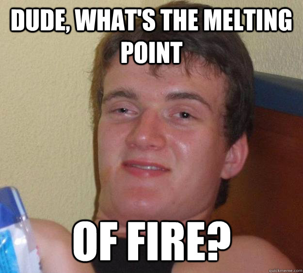 Dude, what's the melting point Of fire? - Dude, what's the melting point Of fire?  10 Guy