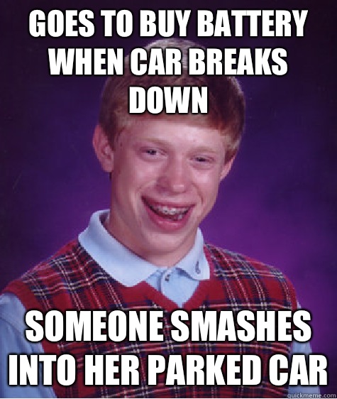 Goes to buy battery when car breaks down Someone smashes into her parked car  Bad Luck Brian