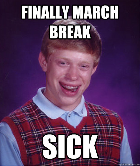 finally march break sick  Bad Luck Brian