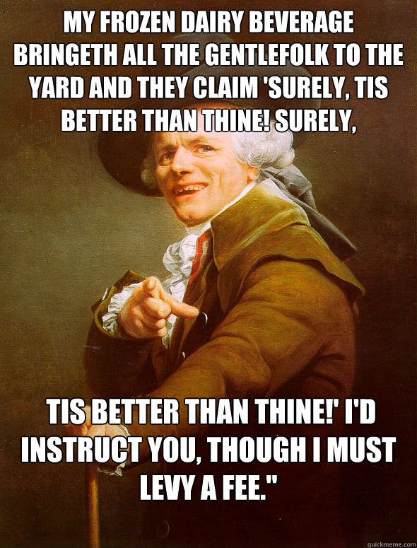 My frozen dairy beverage bringeth all the gentlefolk to the yard and they claim 'Surely, tis better than thine! Surely,
  tis better than thine!' I'd instruct you, though I must levy a fee.