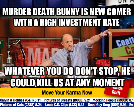 murder death bunny is new comer with a high investment rate whatever you do don't stop, he could kill us at any moment  Mad Karma with Jim Cramer