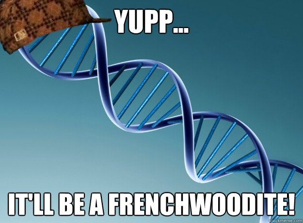 yupp... it'll be a frenchwoodite! - yupp... it'll be a frenchwoodite!  Scumbag Genetics