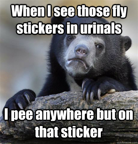 When I see those fly stickers in urinals I pee anywhere but on that sticker  Confession Bear