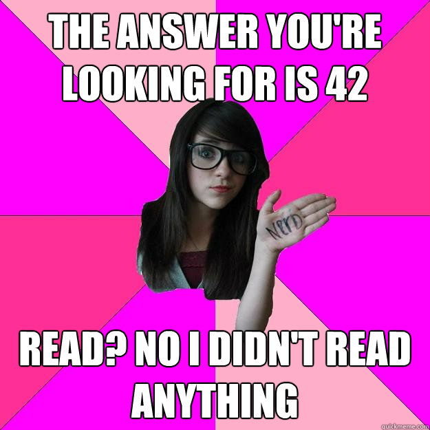 THE ANSWER you're looking for IS 42 Read? No I didn't read anything  Idiot Nerd Girl