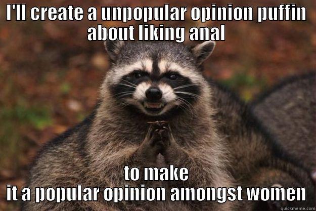 As a guy... - I'LL CREATE A UNPOPULAR OPINION PUFFIN ABOUT LIKING ANAL TO MAKE IT A POPULAR OPINION AMONGST WOMEN Evil Plotting Raccoon