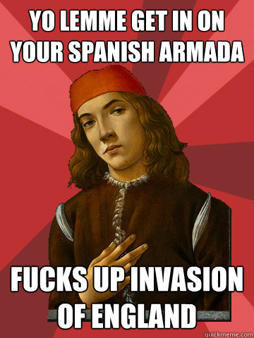 Yo Lemme Get in on your spanish armada Fucks up invasion of England  Scumbag Stefano