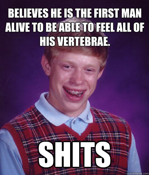 Believes he is the first man alive to be able to feel all of his vertebrae. shits  Bad Luck Brian