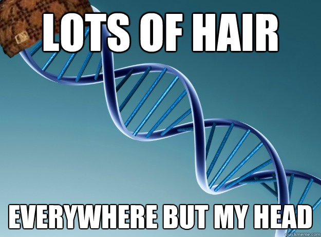 Lots of hair everywhere but my head  Scumbag Genetics