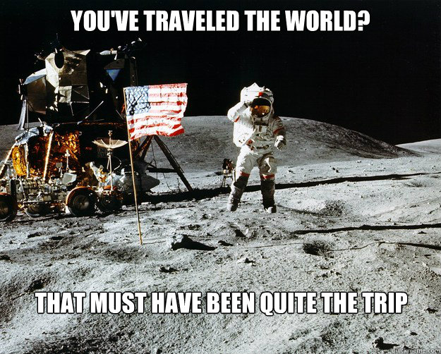 You've traveled the world? That must have been quite the trip  Unimpressed Astronaut