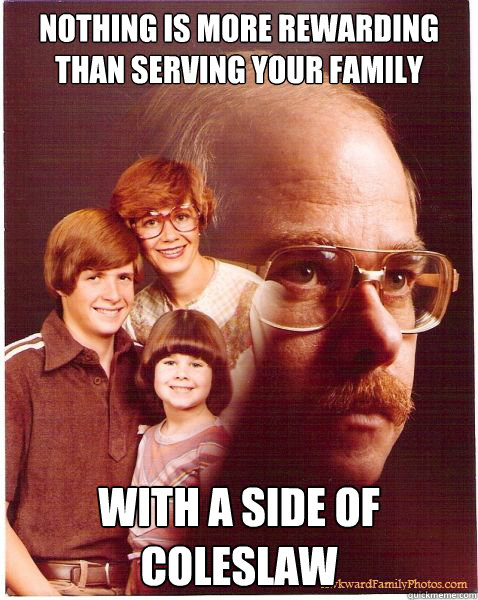 Nothing is more rewarding than serving your family with a side of coleslaw  Vengeance Dad