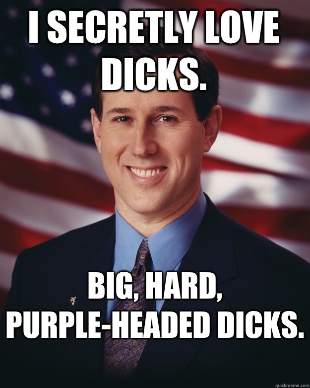 I secretly love dicks.  Big, hard, purple-headed dicks.   Rick Santorum