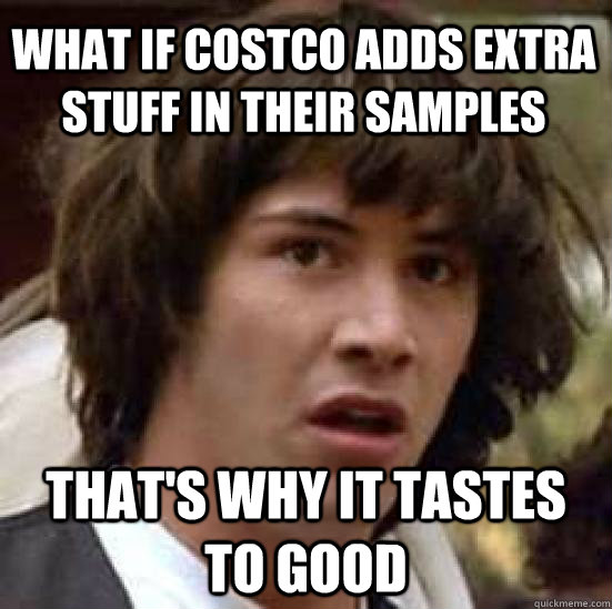 What if Costco adds extra stuff in their samples that's why it tastes to good - What if Costco adds extra stuff in their samples that's why it tastes to good  conspiracy keanu