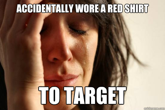 Accidentally wore a red shirt to target  First World Problems