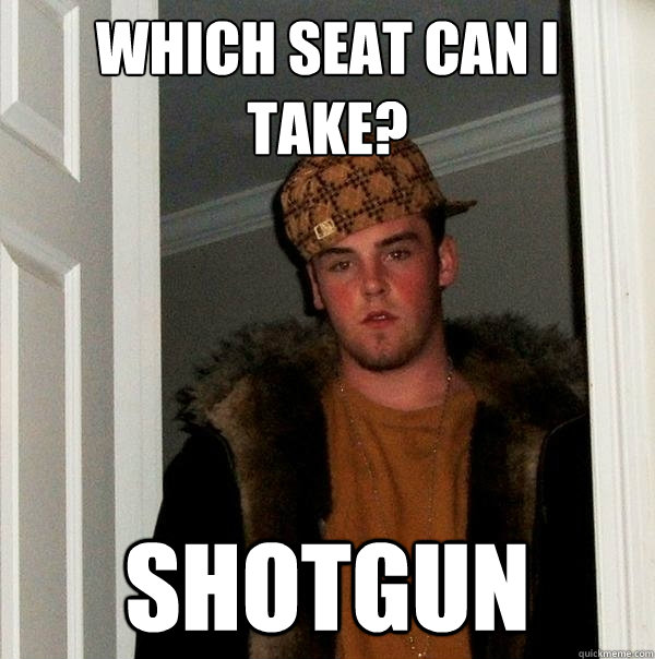 which seat can i take? shotgun  Scumbag Steve