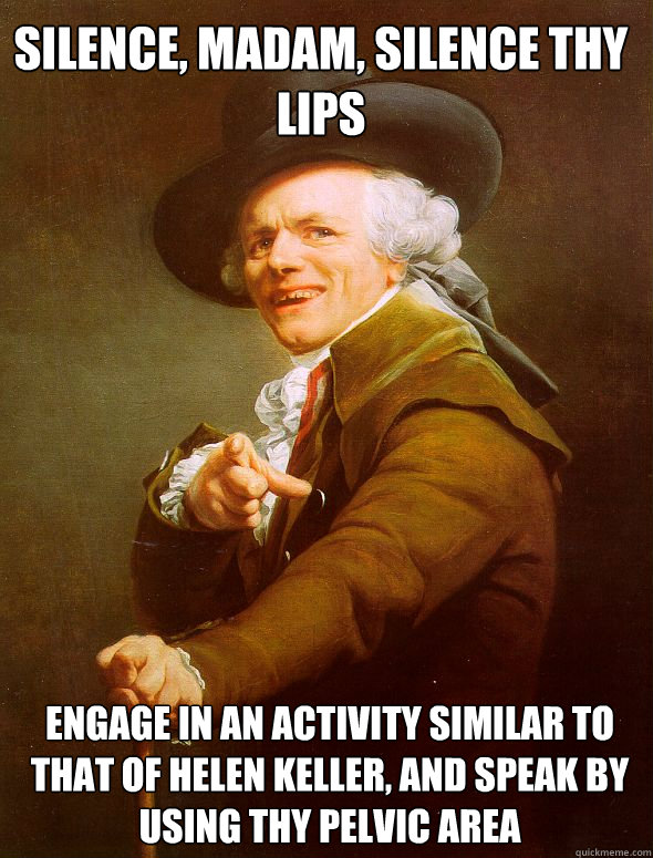 silence, madam, silence thy lips engage in an activity similar to that of helen keller, and speak by using thy pelvic area  Joseph Ducreux