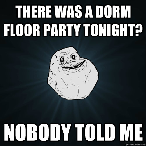 There was a dorm floor party tonight? Nobody told me - There was a dorm floor party tonight? Nobody told me  Forever Alone