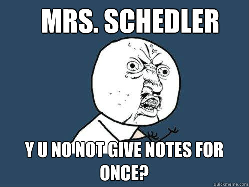 Mrs. Schedler y u no not give notes for once?  Y U No