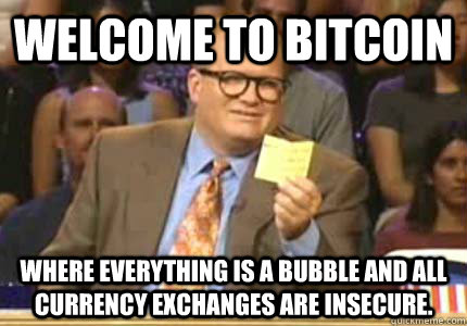 Welcome to bitcoin Where everything is a bubble and all currency exchanges are insecure.  Whose Line