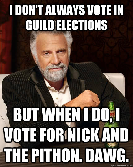 I don't always vote in guild elections but when I do, I vote for Nick and the pithon. dawg.  The Most Interesting Man In The World