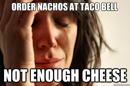 Order Nachos at Taco Bell Not enough cheese   First World Problems