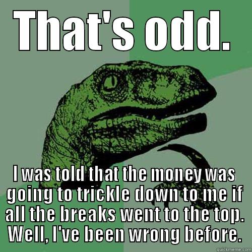 THAT'S ODD. I WAS TOLD THAT THE MONEY WAS GOING TO TRICKLE DOWN TO ME IF ALL THE BREAKS WENT TO THE TOP. WELL, I'VE BEEN WRONG BEFORE. Philosoraptor