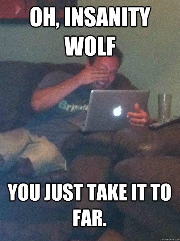 Oh, Insanity Wolf You just take it to far.  MEME DAD