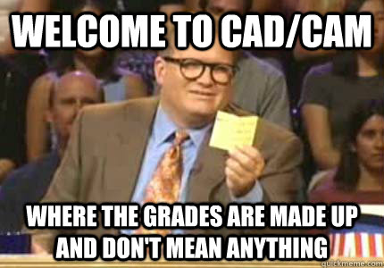 wELCOME TO Cad/Cam Where the Grades are made up and don't mean anything  Whose Line