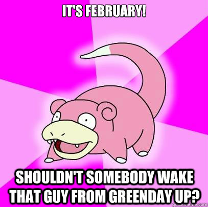 It's February! Shouldn't somebody wake that guy from Greenday up? - It's February! Shouldn't somebody wake that guy from Greenday up?  Slowpoke