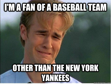 I'm a fan of a baseball team other than the New York Yankees  1990s Problems