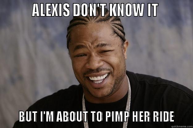          ALEXIS DON'T KNOW IT              BUT I'M ABOUT TO PIMP HER RIDE    Xzibit meme