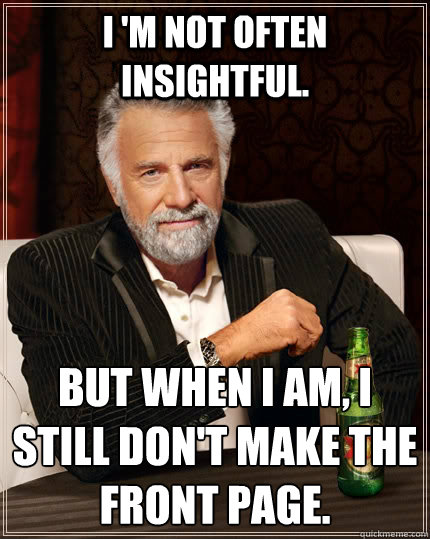 I 'm not often insightful. But when I am, i still don't make the front page.  The Most Interesting Man In The World