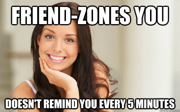 Friend-zones you doesn't remind you every 5 minutes  Good Girl Gina