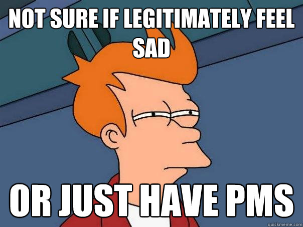 Not sure if legitimately feel sad Or just have PMS - Not sure if legitimately feel sad Or just have PMS  Futurama Fry