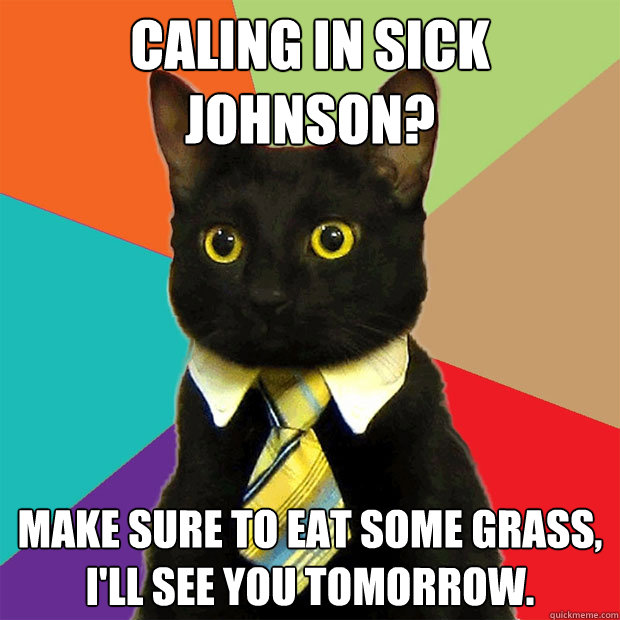 Caling in sick Johnson? Make sure to eat some grass, I'll see you tomorrow.  Business Cat