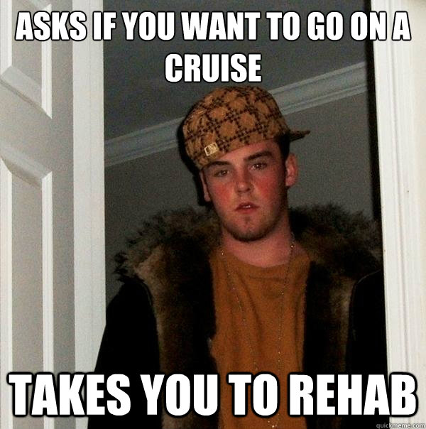 Asks if you want to go on a cruise takes you to rehab  Scumbag Steve