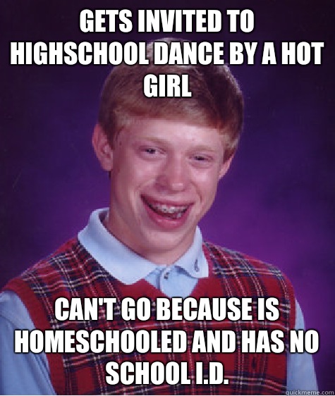 Gets invited to highschool dance by a hot girl Can't go because is homeschooled and has no school I.D.  Bad Luck Brian