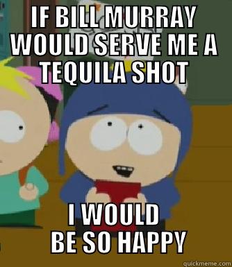 IF BILL MURRAY WOULD SERVE ME A TEQUILA SHOT I WOULD   BE SO HAPPY Craig - I would be so happy