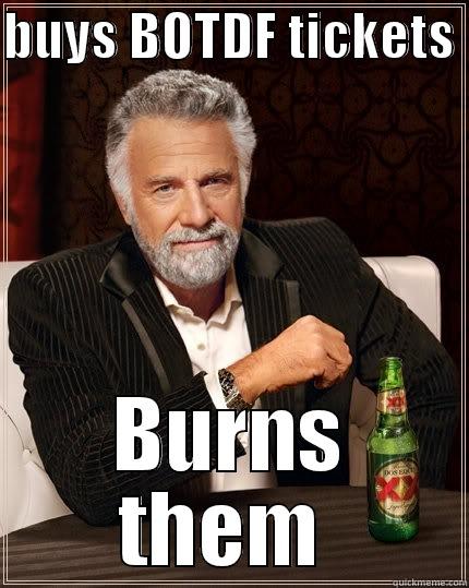 Buys BOTDF tickets - BUYS BOTDF TICKETS  BURNS THEM  The Most Interesting Man In The World