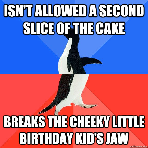Isn't allowed a second slice of the cake Breaks the cheeky little birthday kid's jaw  Socially Awkward Awesome Penguin
