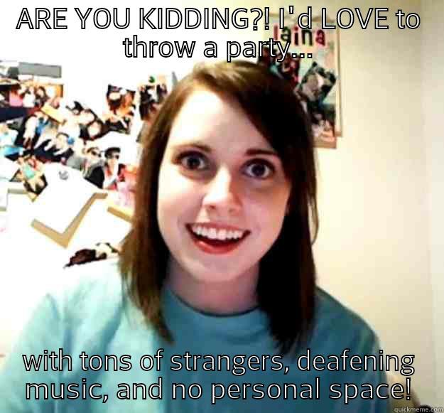 ARE YOU KIDDING?! I'D LOVE TO THROW A PARTY... WITH TONS OF STRANGERS, DEAFENING MUSIC, AND NO PERSONAL SPACE! Overly Attached Girlfriend