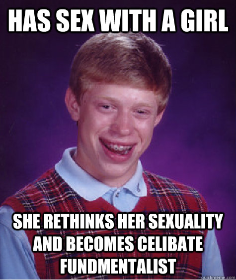 Has sex with a girl she rethinks her sexuality and becomes celibate fundmentalist  Bad Luck Brian